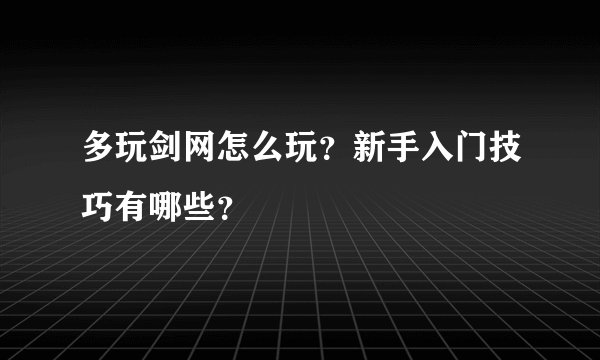 多玩剑网怎么玩？新手入门技巧有哪些？