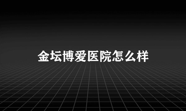 金坛博爱医院怎么样