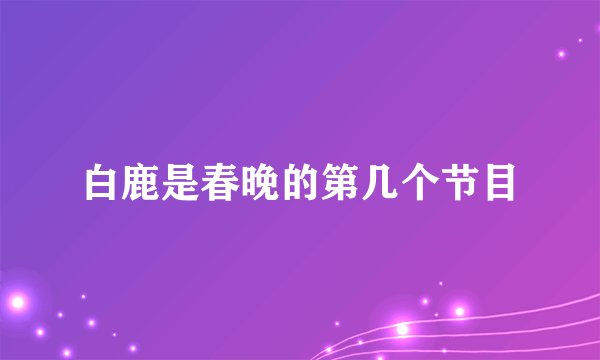 白鹿是春晚的第几个节目
