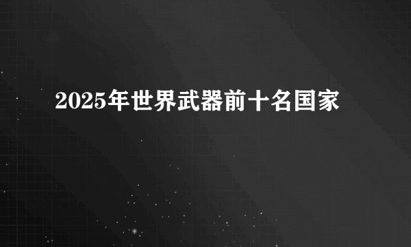 2025年世界武器前十名国家