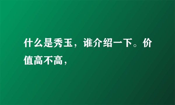 什么是秀玉，谁介绍一下。价值高不高，