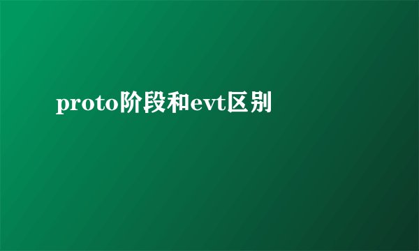 proto阶段和evt区别