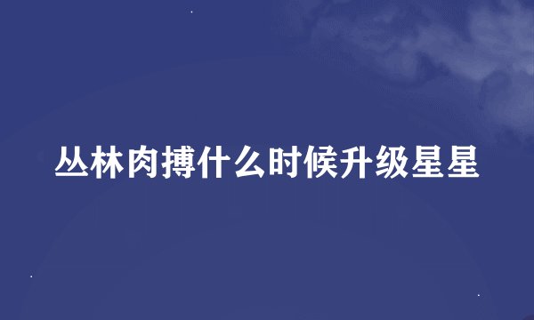 丛林肉搏什么时候升级星星