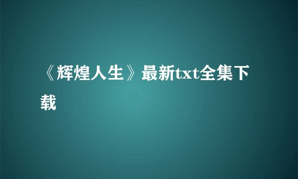 《辉煌人生》最新txt全集下载