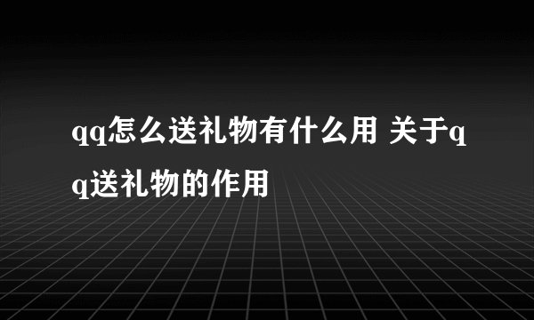qq怎么送礼物有什么用 关于qq送礼物的作用