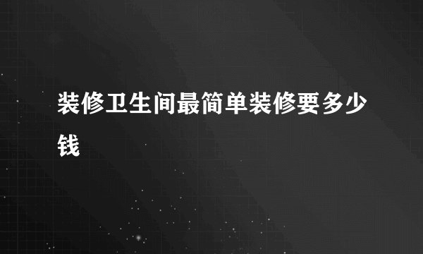 装修卫生间最简单装修要多少钱