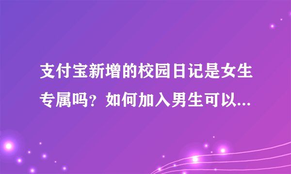 支付宝新增的校园日记是女生专属吗？如何加入男生可以参与吗？