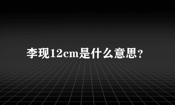 李现12cm是什么意思？