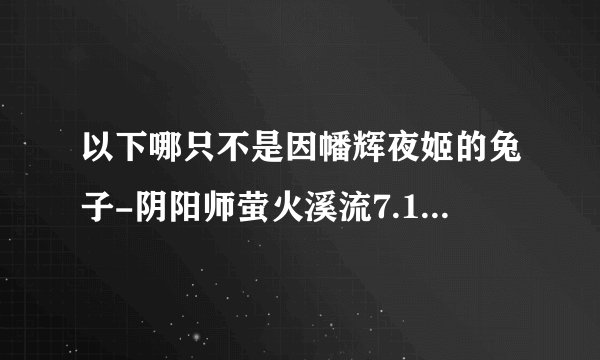 以下哪只不是因幡辉夜姬的兔子-阴阳师萤火溪流7.15问题答案一览