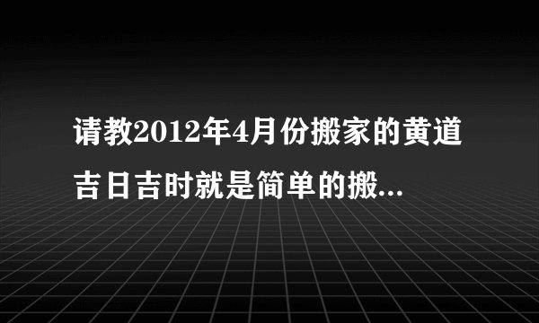 请教2012年4月份搬家的黄道吉日吉时就是简单的搬过去，不会请很