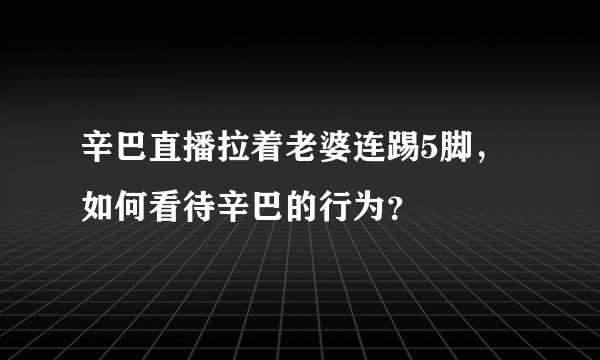 辛巴直播拉着老婆连踢5脚，如何看待辛巴的行为？
