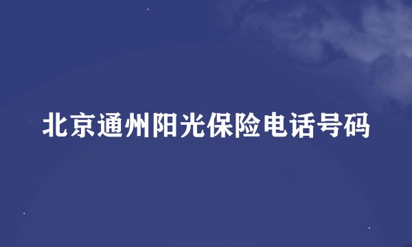 北京通州阳光保险电话号码