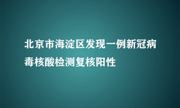 北京市海淀区发现一例新冠病毒核酸检测复核阳性