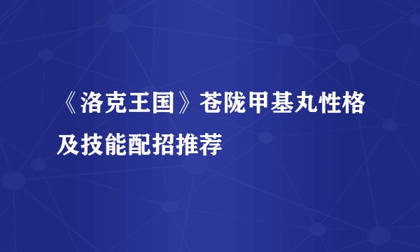 《洛克王国》苍陇甲基丸性格及技能配招推荐