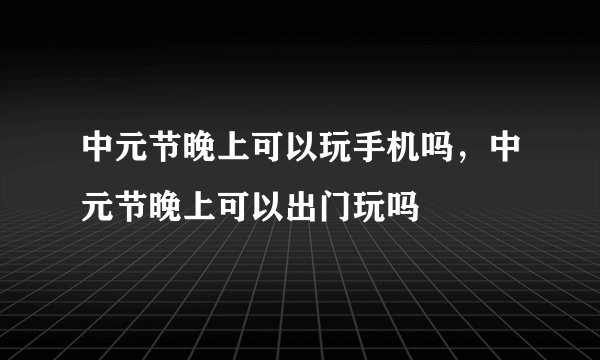中元节晚上可以玩手机吗，中元节晚上可以出门玩吗