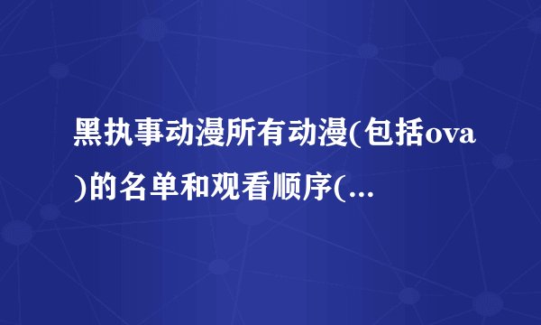 黑执事动漫所有动漫(包括ova)的名单和观看顺序(按照漫画顺序)和漫画对应话数求大神发一下，还有那