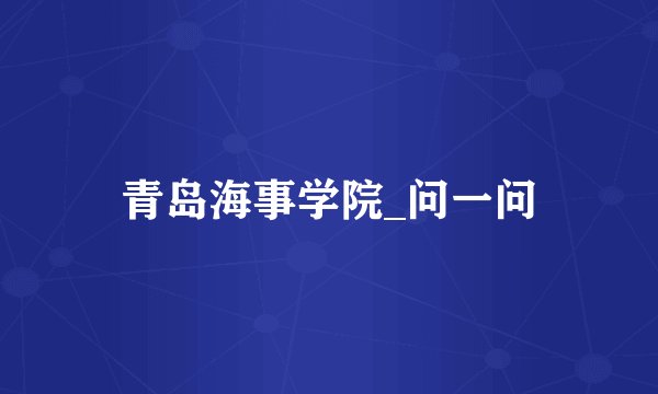 青岛海事学院_问一问