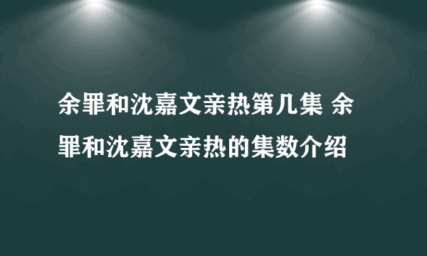 余罪和沈嘉文亲热第几集 余罪和沈嘉文亲热的集数介绍