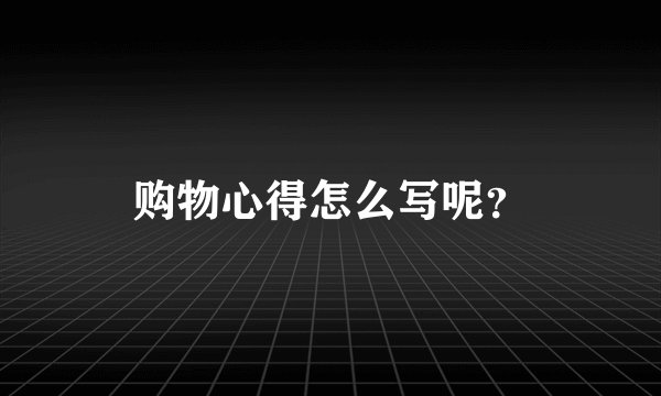 购物心得怎么写呢?