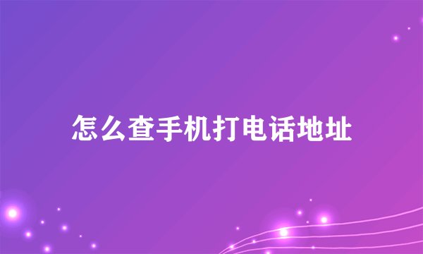 怎么查手机打电话地址
