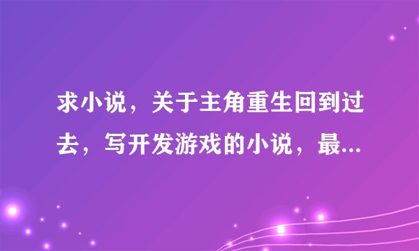 求小说，关于主角重生回到过去，写开发游戏的小说，最好是类似《超级娱乐王朝》这种。多谢了。 ps：是