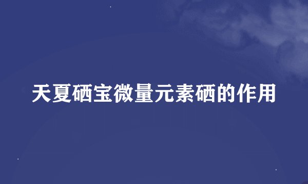 天夏硒宝微量元素硒的作用