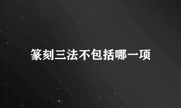 篆刻三法不包括哪一项