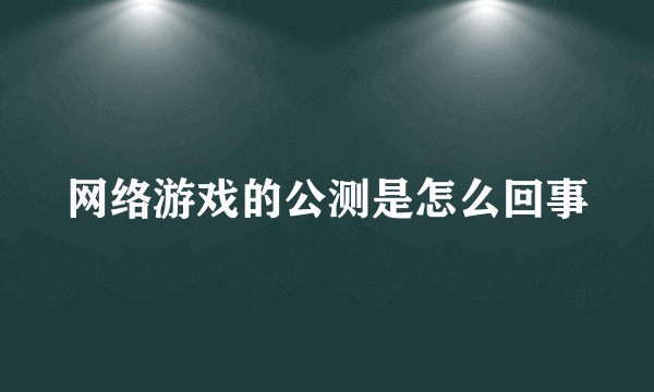 网络游戏的公测是怎么回事