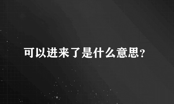 可以进来了是什么意思？