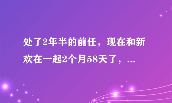 处了2年半的前任，现在和新欢在一起2个月58天了，我心里还是难受，正常吗？