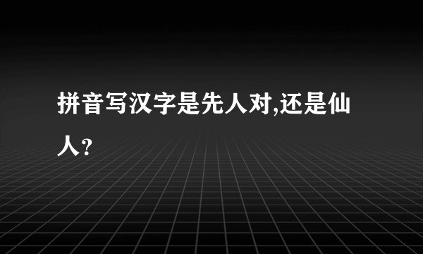 拼音写汉字是先人对,还是仙人？