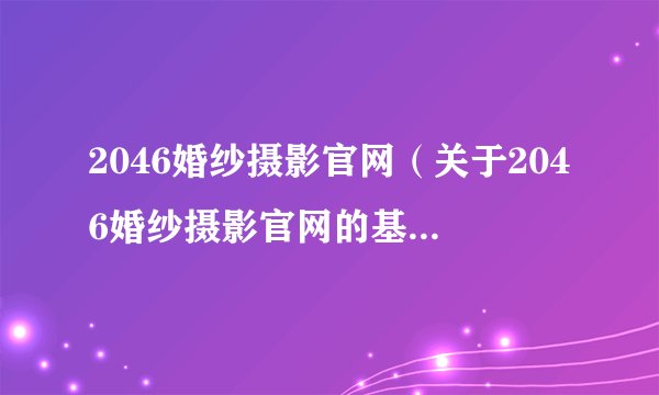 2046婚纱摄影官网(关于2046婚纱摄影官网的基本详情介绍)