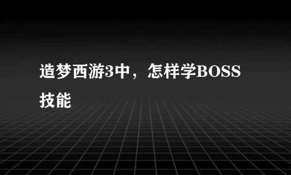 造梦西游3中，怎样学BOSS技能