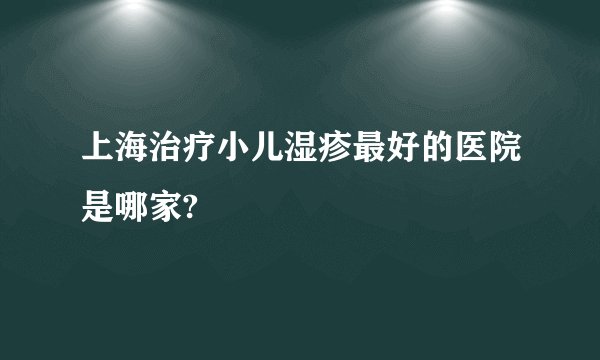 上海治疗小儿湿疹最好的医院是哪家?