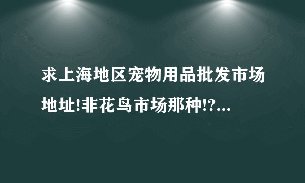 求上海地区宠物用品批发市场地址!非花鸟市场那种!? - 知乎