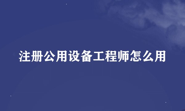 注册公用设备工程师怎么用