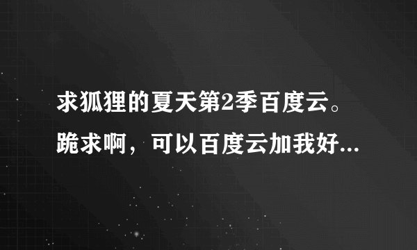 求狐狸的夏天第2季百度云。跪求啊，可以百度云加我好友，发给我，谢了各位大神们