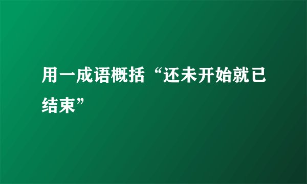 用一成语概括“还未开始就已结束”
