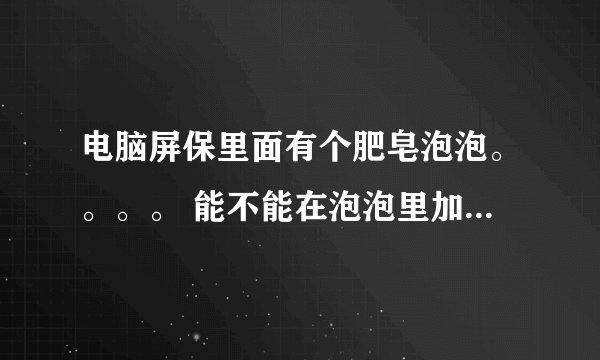 电脑屏保里面有个肥皂泡泡。。。。 能不能在泡泡里加入照片呢？？求大神赐教！！！急急急急急急JJJJJJJJJ