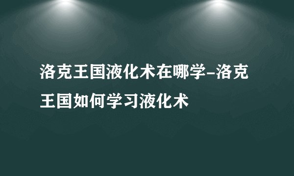 洛克王国液化术在哪学-洛克王国如何学习液化术
