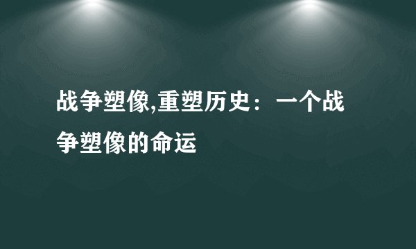 战争塑像,重塑历史：一个战争塑像的命运
