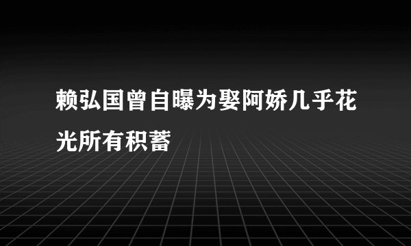 赖弘国曾自曝为娶阿娇几乎花光所有积蓄