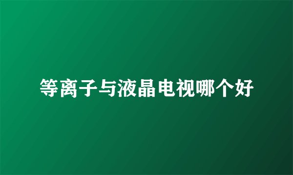 等离子与液晶电视哪个好