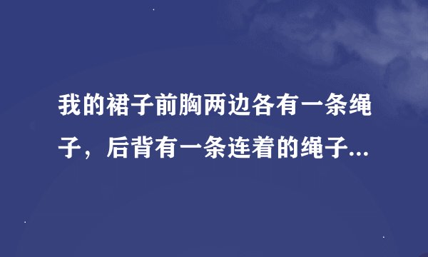 我的裙子前胸两边各有一条绳子，后背有一条连着的绳子，请问怎么系啊？谢谢啊