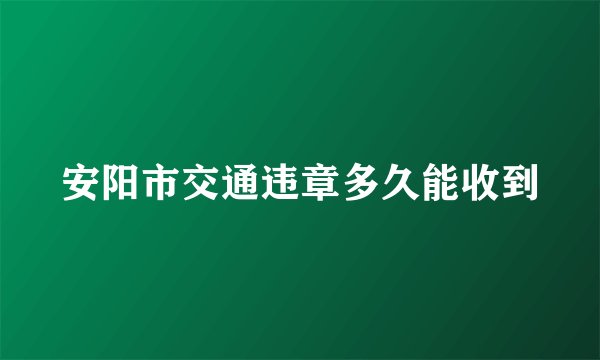 安阳市交通违章多久能收到