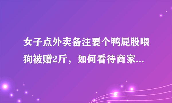 女子点外卖备注要个鸭屁股喂狗被赠2斤，如何看待商家的行为？