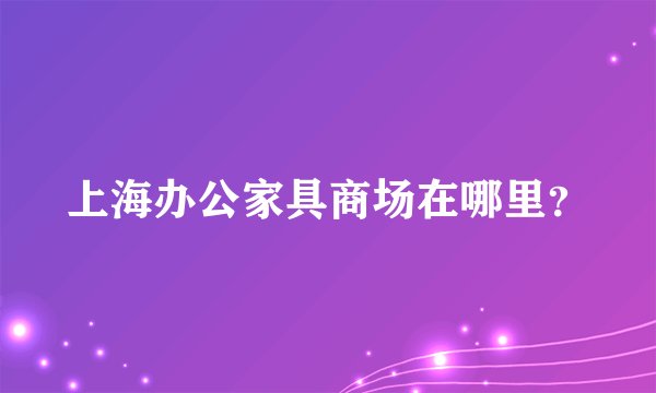 上海办公家具商场在哪里？