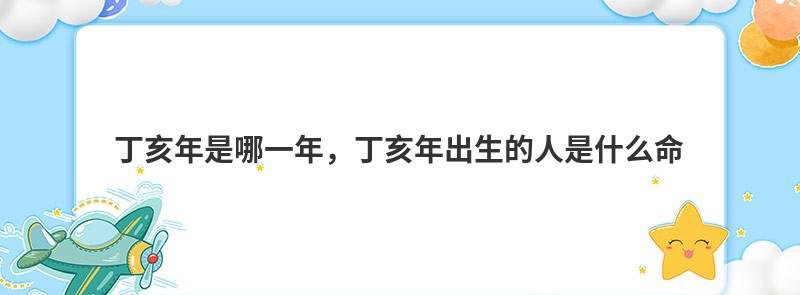 丁亥年是哪一年，丁亥年出生的人是什么命