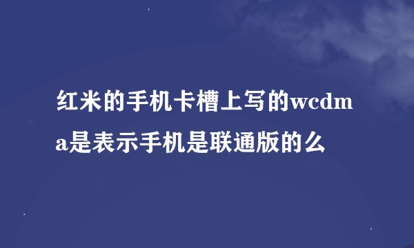 红米的手机卡槽上写的wcdma是表示手机是联通版的么