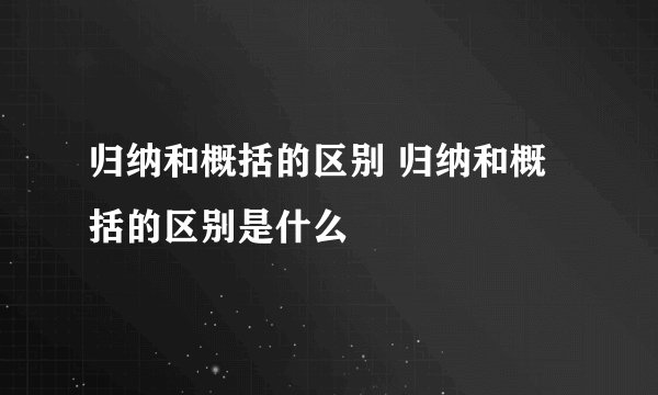归纳和概括的区别 归纳和概括的区别是什么